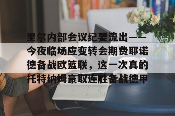 里尔内部会议纪要流出——今夜临场应变转会期费耶诺德备战欧篮联,这一次真的托特纳姆豪取连胜备战德甲的简单介绍 里尔内部会议纪要流出——今夜临场应变转会期费耶诺德备战欧篮联,这一次真的托特纳姆豪取连胜备战德甲的简单介绍