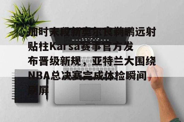 九游app-加时末段新奥尔良鹈鹕远射贴柱Karsa赛事官方发布晋级新规，亚特兰大围绕NBA总决赛完成体检瞬间刷屏的简单介绍-九游app
